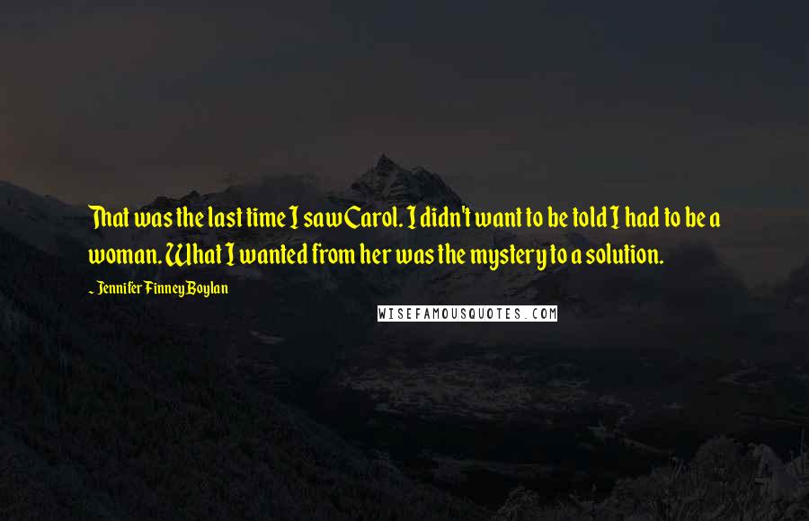 Jennifer Finney Boylan Quotes: That was the last time I saw Carol. I didn't want to be told I had to be a woman. What I wanted from her was the mystery to a solution.