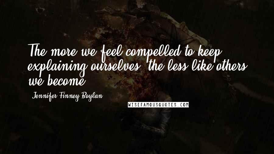 Jennifer Finney Boylan Quotes: The more we feel compelled to keep explaining ourselves, the less like others we become.