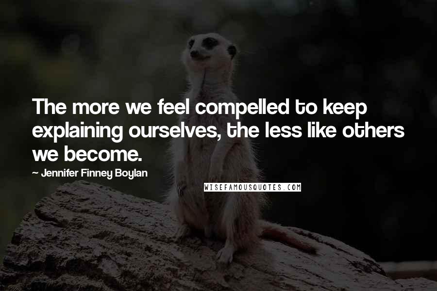 Jennifer Finney Boylan Quotes: The more we feel compelled to keep explaining ourselves, the less like others we become.