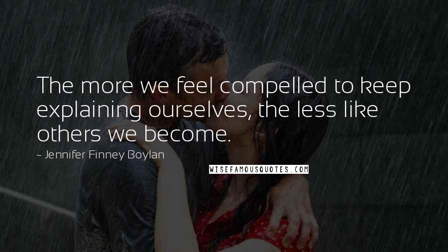 Jennifer Finney Boylan Quotes: The more we feel compelled to keep explaining ourselves, the less like others we become.