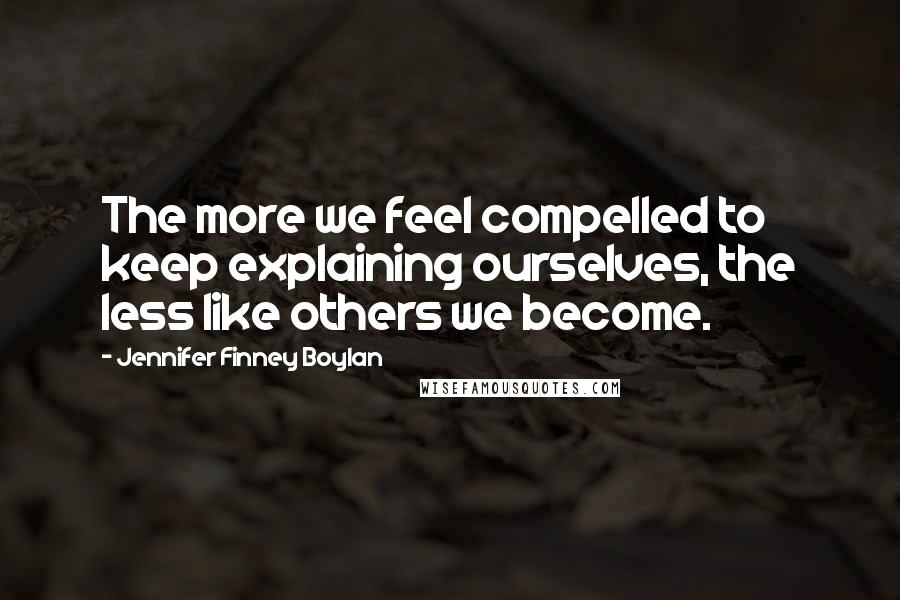 Jennifer Finney Boylan Quotes: The more we feel compelled to keep explaining ourselves, the less like others we become.