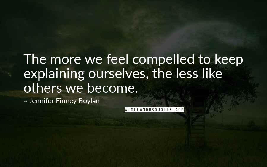 Jennifer Finney Boylan Quotes: The more we feel compelled to keep explaining ourselves, the less like others we become.