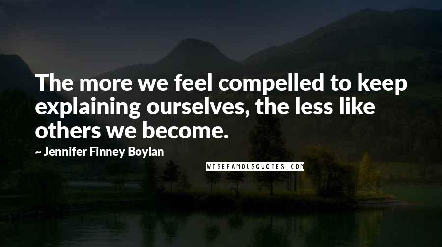 Jennifer Finney Boylan Quotes: The more we feel compelled to keep explaining ourselves, the less like others we become.