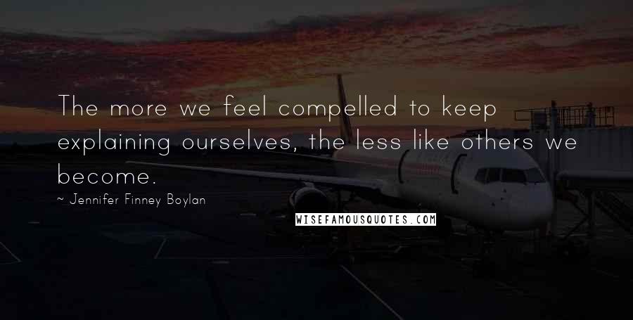 Jennifer Finney Boylan Quotes: The more we feel compelled to keep explaining ourselves, the less like others we become.