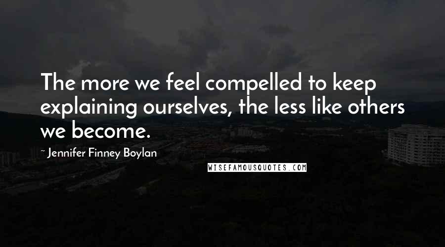 Jennifer Finney Boylan Quotes: The more we feel compelled to keep explaining ourselves, the less like others we become.