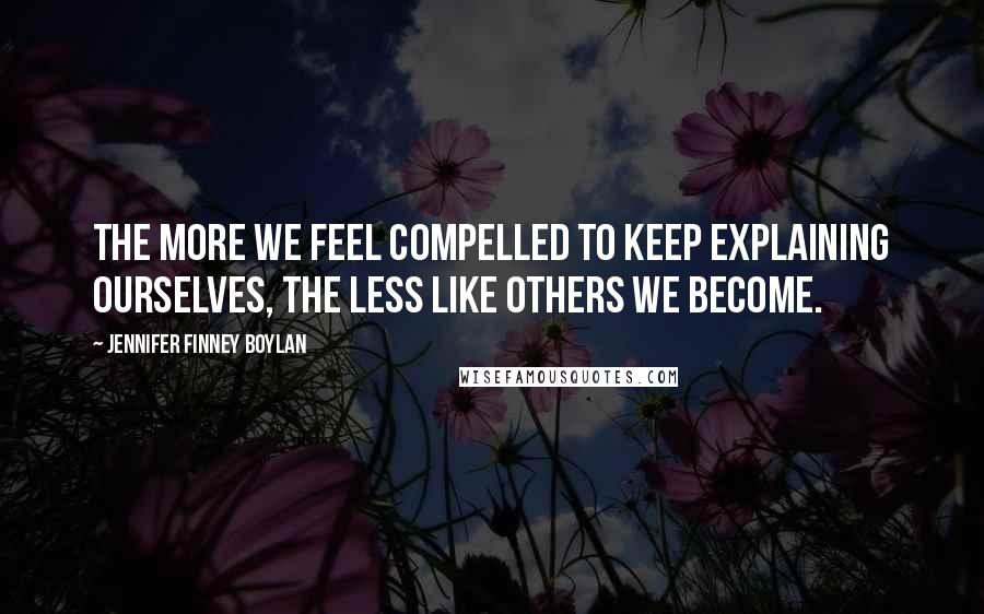 Jennifer Finney Boylan Quotes: The more we feel compelled to keep explaining ourselves, the less like others we become.