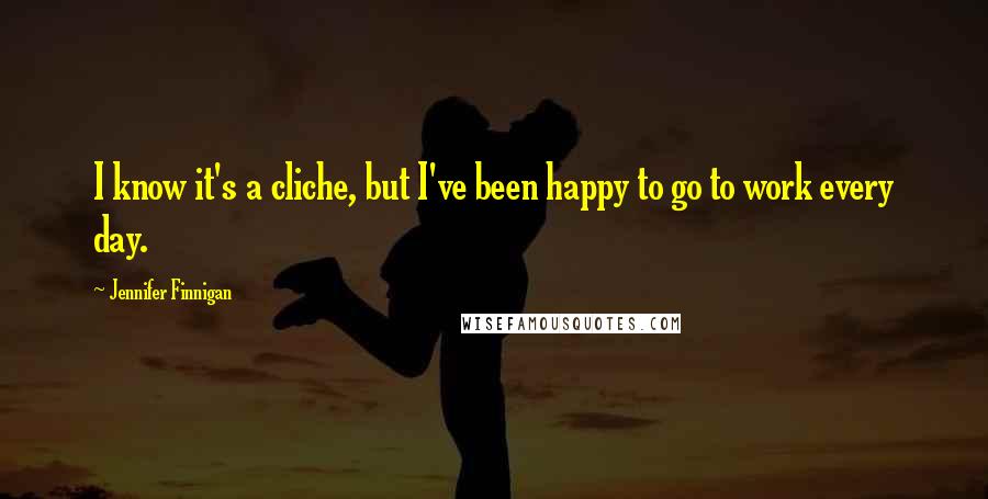 Jennifer Finnigan Quotes: I know it's a cliche, but I've been happy to go to work every day.