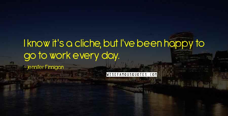 Jennifer Finnigan Quotes: I know it's a cliche, but I've been happy to go to work every day.