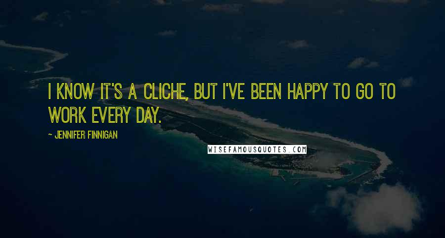 Jennifer Finnigan Quotes: I know it's a cliche, but I've been happy to go to work every day.