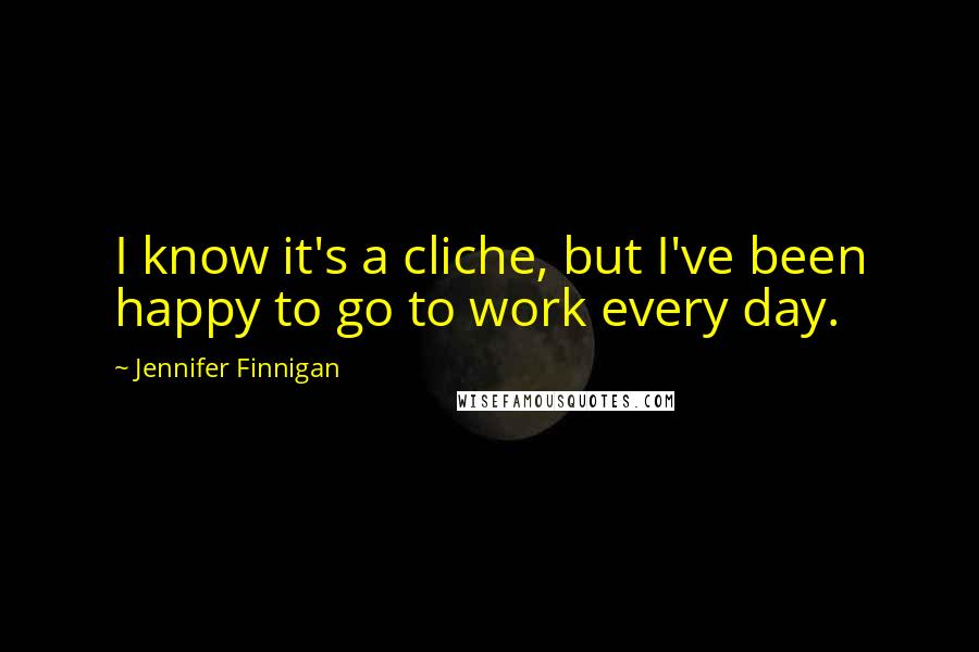 Jennifer Finnigan Quotes: I know it's a cliche, but I've been happy to go to work every day.