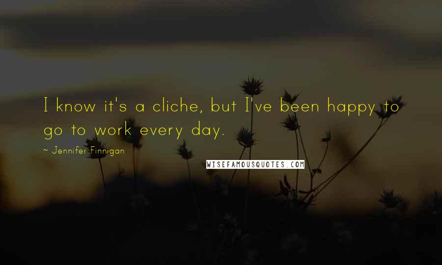 Jennifer Finnigan Quotes: I know it's a cliche, but I've been happy to go to work every day.