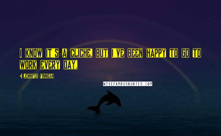 Jennifer Finnigan Quotes: I know it's a cliche, but I've been happy to go to work every day.