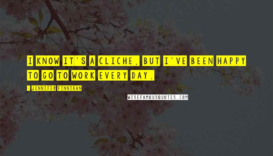 Jennifer Finnigan Quotes: I know it's a cliche, but I've been happy to go to work every day.