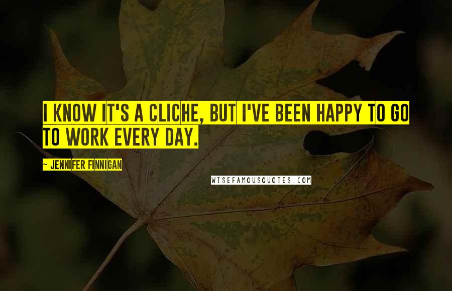 Jennifer Finnigan Quotes: I know it's a cliche, but I've been happy to go to work every day.