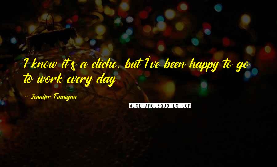 Jennifer Finnigan Quotes: I know it's a cliche, but I've been happy to go to work every day.