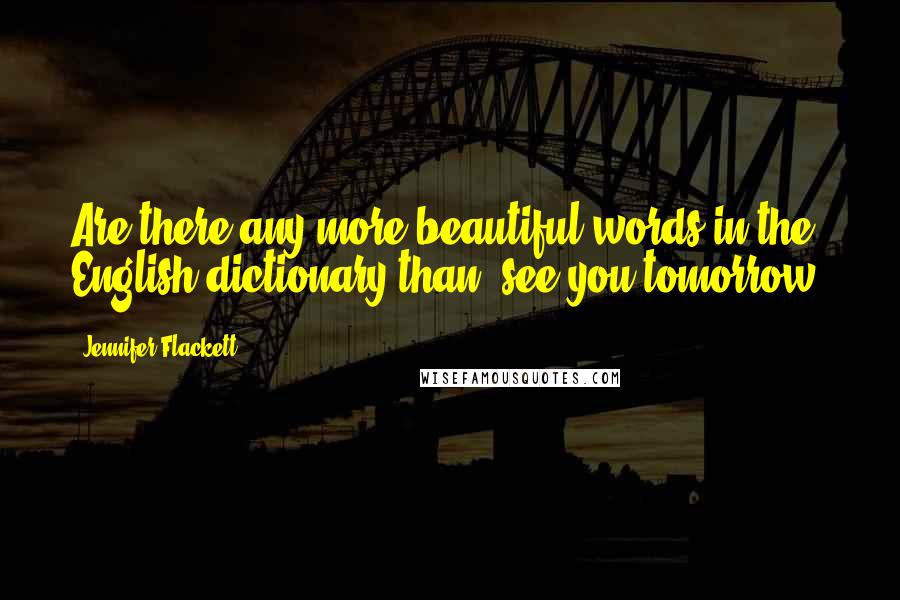 Jennifer Flackett Quotes: Are there any more beautiful words in the English dictionary than 'see you tomorrow?