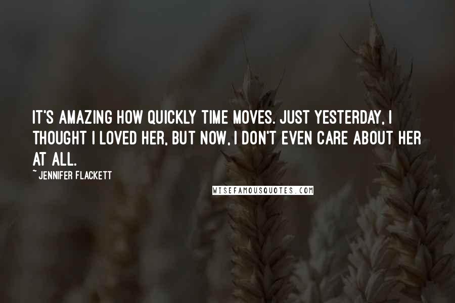 Jennifer Flackett Quotes: It's amazing how quickly time moves. Just yesterday, I thought I loved her, but now, I don't even care about her at all.
