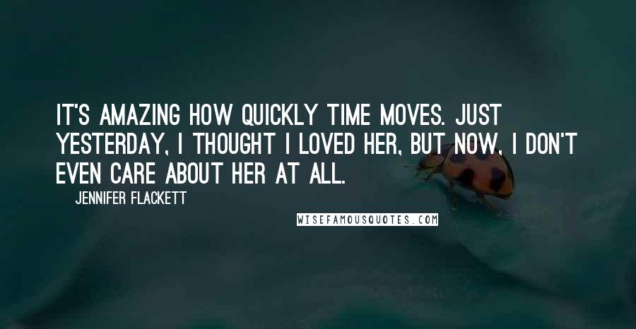 Jennifer Flackett Quotes: It's amazing how quickly time moves. Just yesterday, I thought I loved her, but now, I don't even care about her at all.