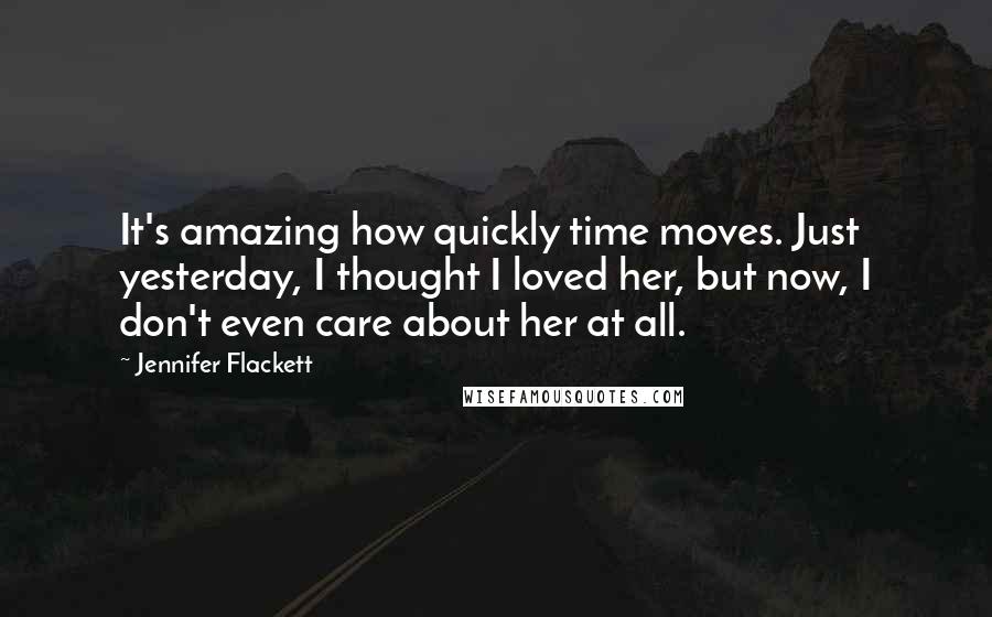 Jennifer Flackett Quotes: It's amazing how quickly time moves. Just yesterday, I thought I loved her, but now, I don't even care about her at all.