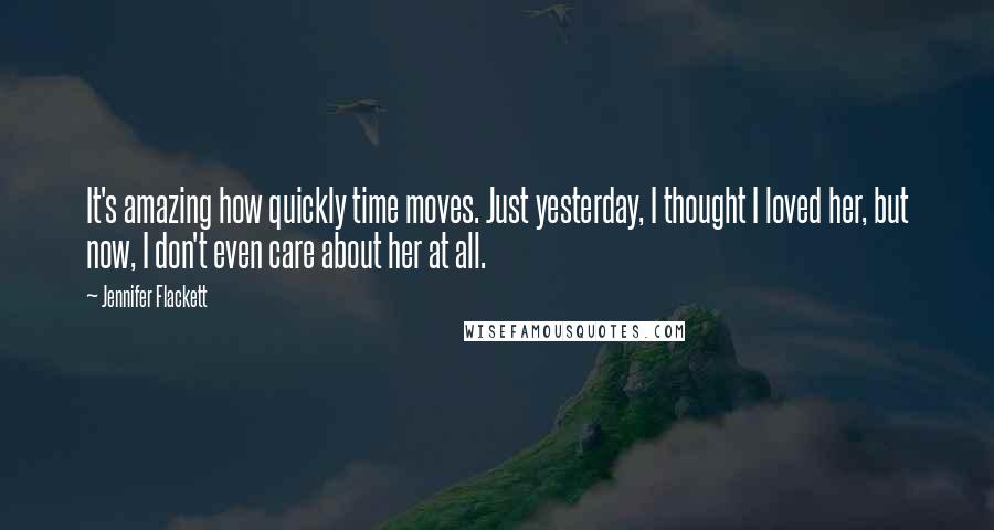 Jennifer Flackett Quotes: It's amazing how quickly time moves. Just yesterday, I thought I loved her, but now, I don't even care about her at all.