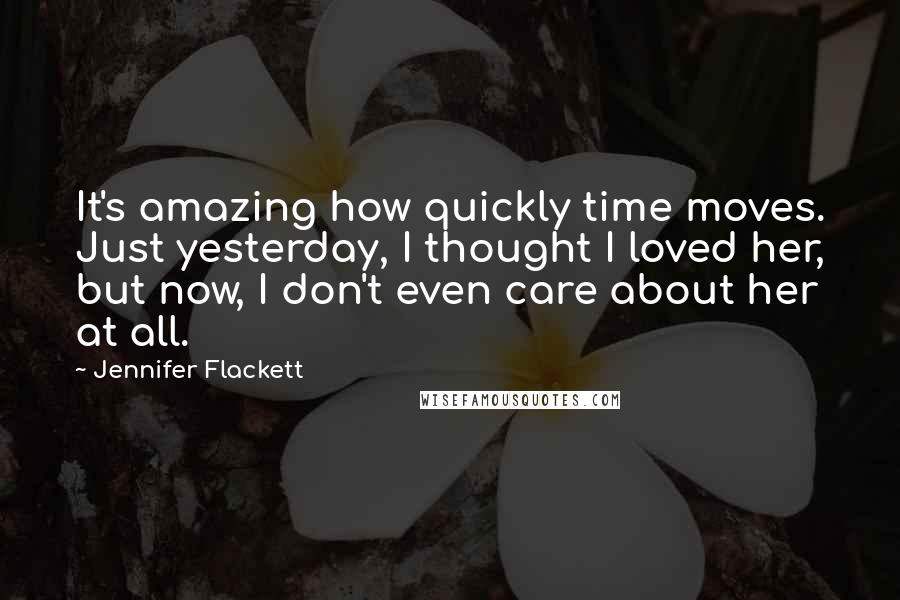 Jennifer Flackett Quotes: It's amazing how quickly time moves. Just yesterday, I thought I loved her, but now, I don't even care about her at all.