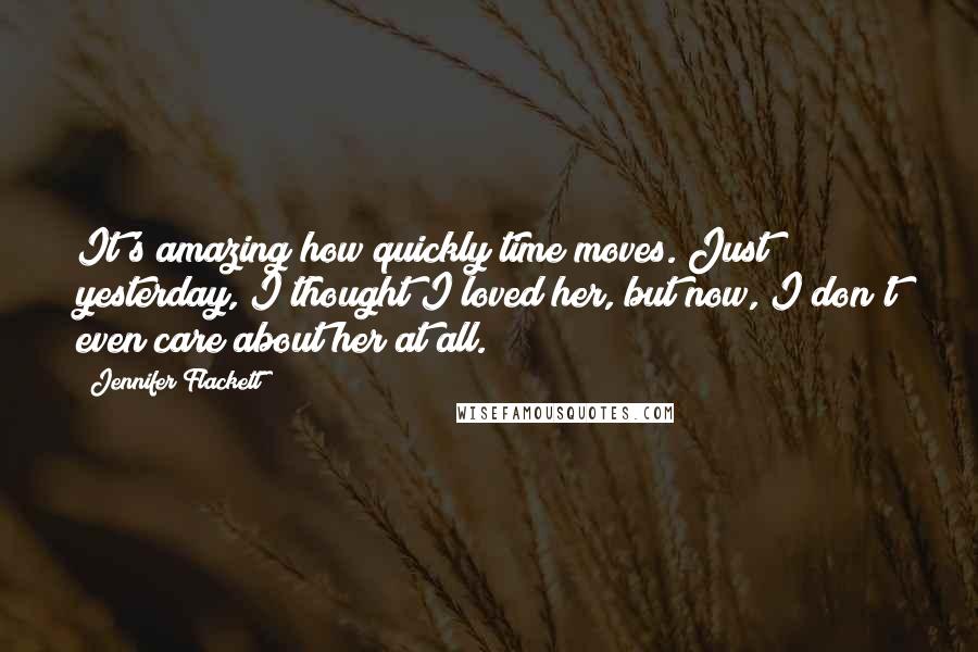 Jennifer Flackett Quotes: It's amazing how quickly time moves. Just yesterday, I thought I loved her, but now, I don't even care about her at all.