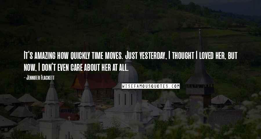 Jennifer Flackett Quotes: It's amazing how quickly time moves. Just yesterday, I thought I loved her, but now, I don't even care about her at all.