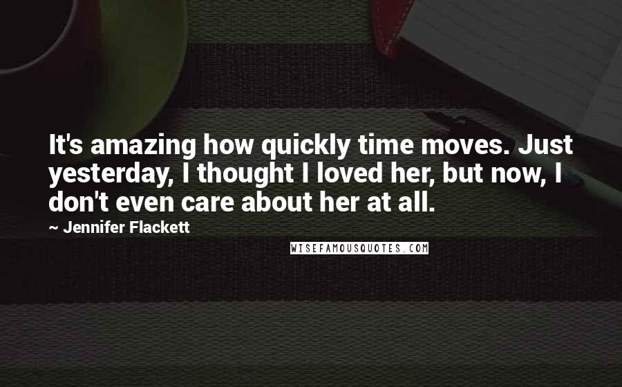 Jennifer Flackett Quotes: It's amazing how quickly time moves. Just yesterday, I thought I loved her, but now, I don't even care about her at all.