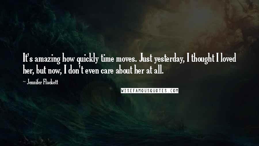 Jennifer Flackett Quotes: It's amazing how quickly time moves. Just yesterday, I thought I loved her, but now, I don't even care about her at all.