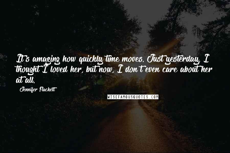 Jennifer Flackett Quotes: It's amazing how quickly time moves. Just yesterday, I thought I loved her, but now, I don't even care about her at all.