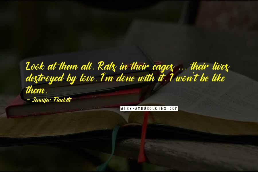 Jennifer Flackett Quotes: Look at them all. Rats in their cages ... their lives destroyed by love. I'm done with it. I won't be like them.