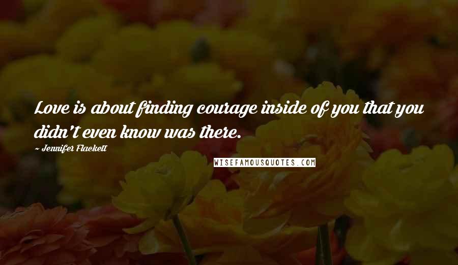 Jennifer Flackett Quotes: Love is about finding courage inside of you that you didn't even know was there.