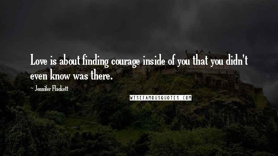 Jennifer Flackett Quotes: Love is about finding courage inside of you that you didn't even know was there.