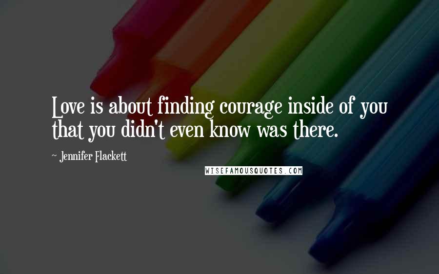 Jennifer Flackett Quotes: Love is about finding courage inside of you that you didn't even know was there.