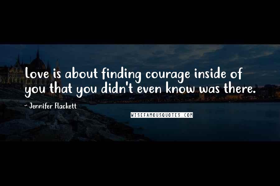 Jennifer Flackett Quotes: Love is about finding courage inside of you that you didn't even know was there.