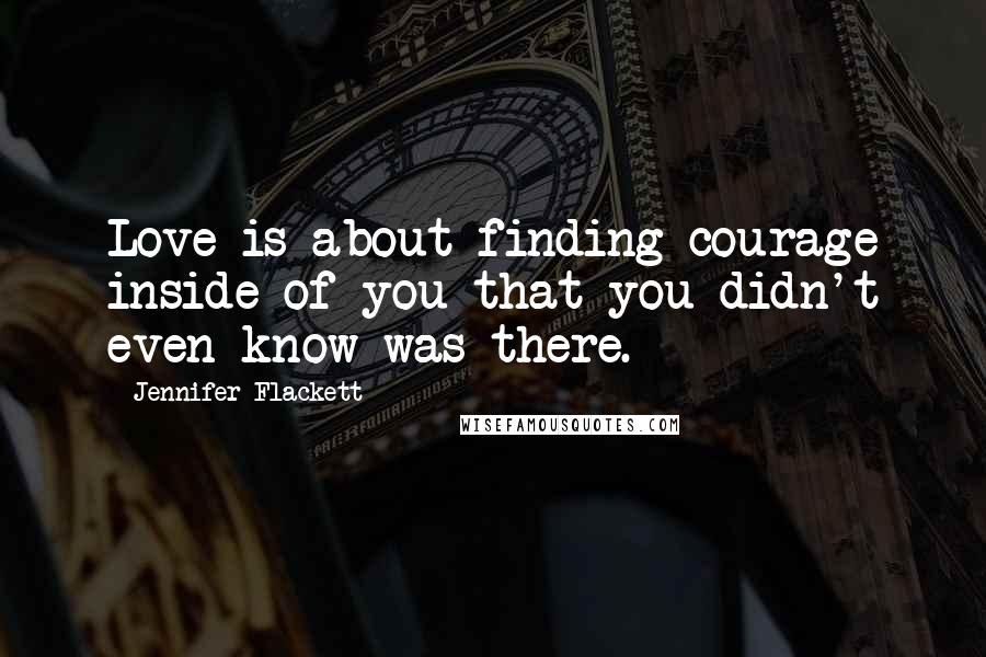 Jennifer Flackett Quotes: Love is about finding courage inside of you that you didn't even know was there.