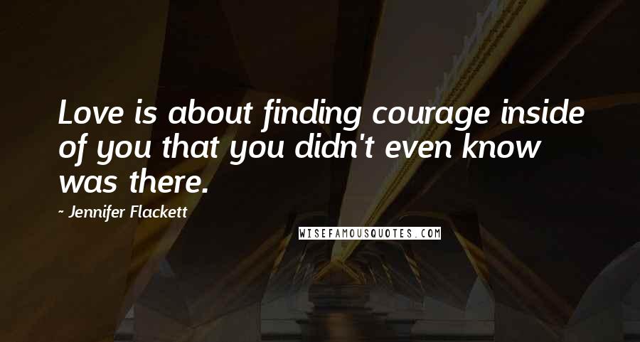 Jennifer Flackett Quotes: Love is about finding courage inside of you that you didn't even know was there.