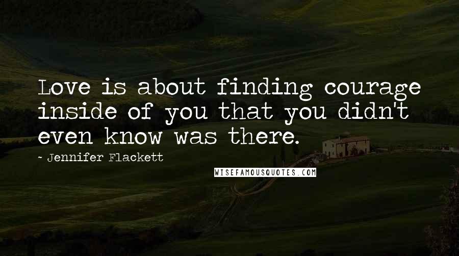 Jennifer Flackett Quotes: Love is about finding courage inside of you that you didn't even know was there.