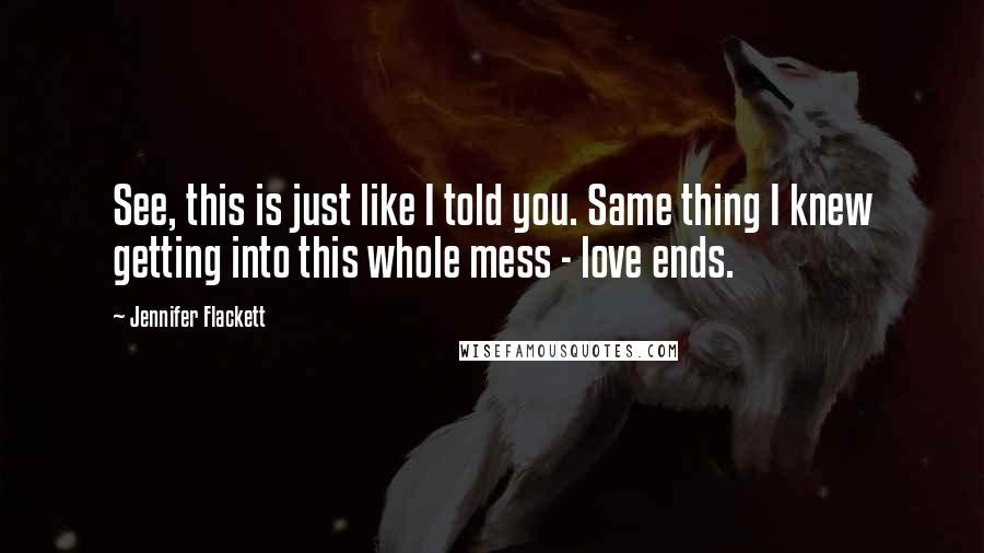 Jennifer Flackett Quotes: See, this is just like I told you. Same thing I knew getting into this whole mess - love ends.