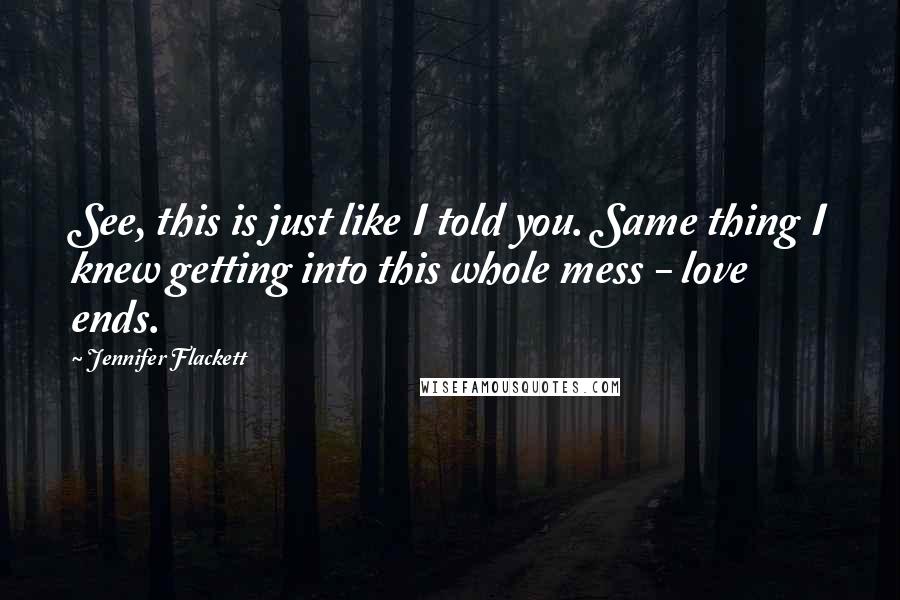 Jennifer Flackett Quotes: See, this is just like I told you. Same thing I knew getting into this whole mess - love ends.