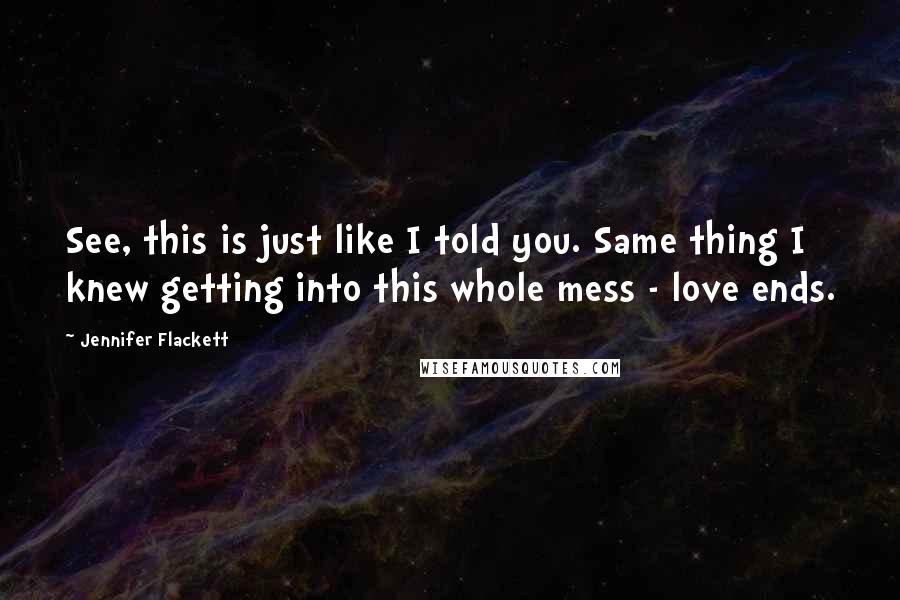 Jennifer Flackett Quotes: See, this is just like I told you. Same thing I knew getting into this whole mess - love ends.