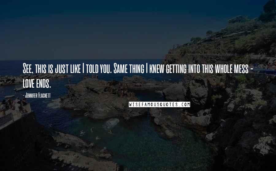 Jennifer Flackett Quotes: See, this is just like I told you. Same thing I knew getting into this whole mess - love ends.