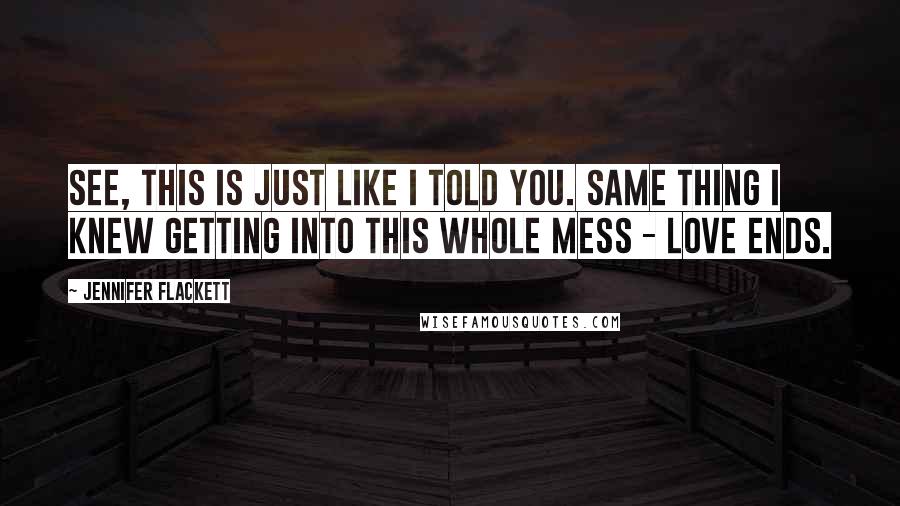 Jennifer Flackett Quotes: See, this is just like I told you. Same thing I knew getting into this whole mess - love ends.