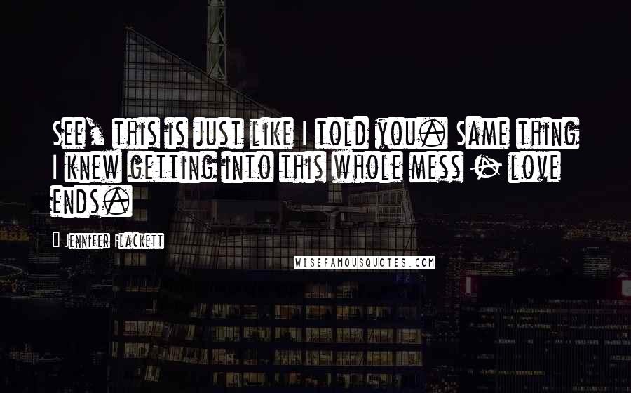 Jennifer Flackett Quotes: See, this is just like I told you. Same thing I knew getting into this whole mess - love ends.