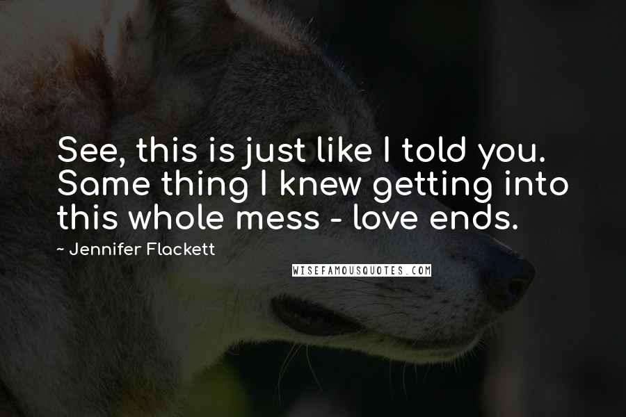 Jennifer Flackett Quotes: See, this is just like I told you. Same thing I knew getting into this whole mess - love ends.