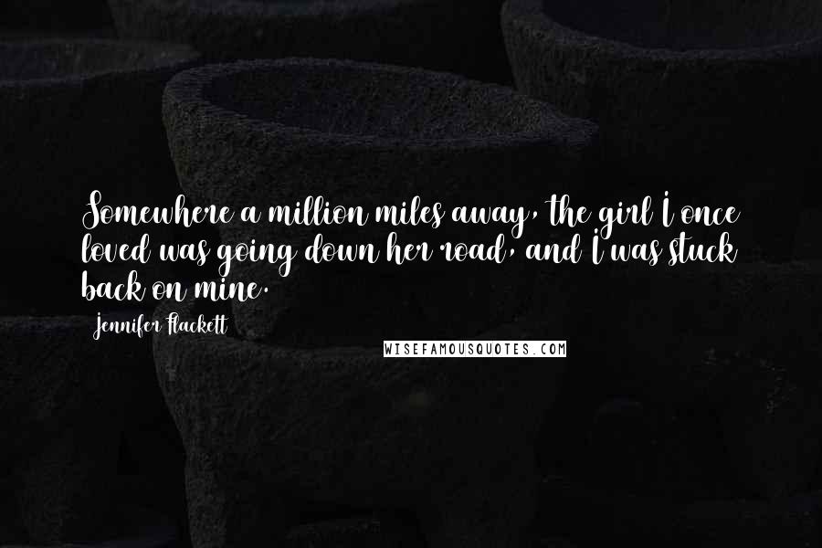 Jennifer Flackett Quotes: Somewhere a million miles away, the girl I once loved was going down her road, and I was stuck back on mine.