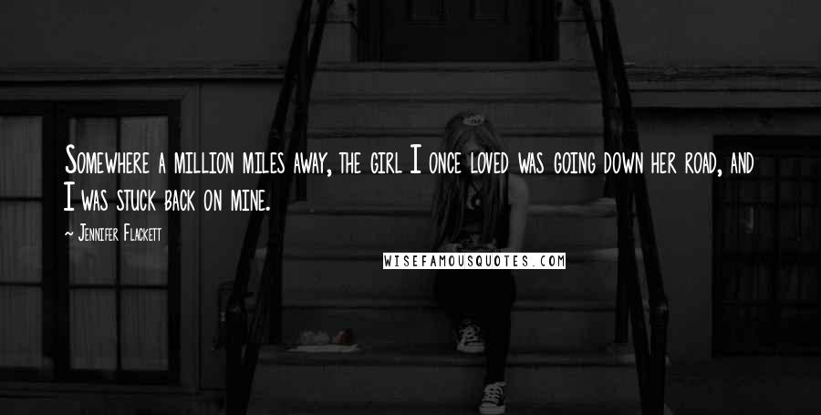 Jennifer Flackett Quotes: Somewhere a million miles away, the girl I once loved was going down her road, and I was stuck back on mine.