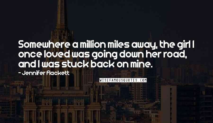 Jennifer Flackett Quotes: Somewhere a million miles away, the girl I once loved was going down her road, and I was stuck back on mine.