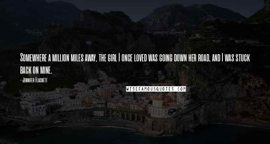 Jennifer Flackett Quotes: Somewhere a million miles away, the girl I once loved was going down her road, and I was stuck back on mine.