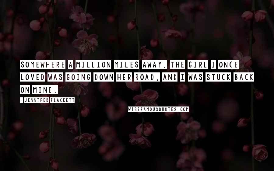 Jennifer Flackett Quotes: Somewhere a million miles away, the girl I once loved was going down her road, and I was stuck back on mine.